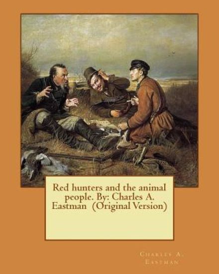 Red hunters and the animal people. By: Charles A. Eastman (Original Version)