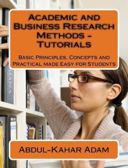Academic and Business Research Methods - Tutorials: Basic Principles, Concepts and Practical made Easy for Students