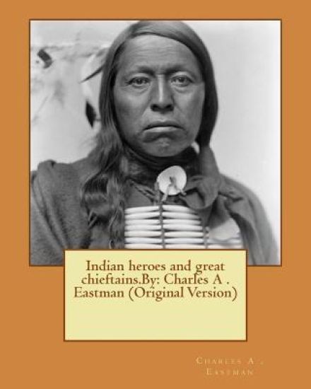 Indian heroes and great chieftains.By: Charles A . Eastman (Original Version)