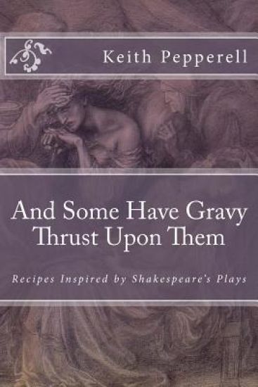 And Some Have Gravy Thrust Upon Them: Recipes Inspired by Shakespeare's Plays