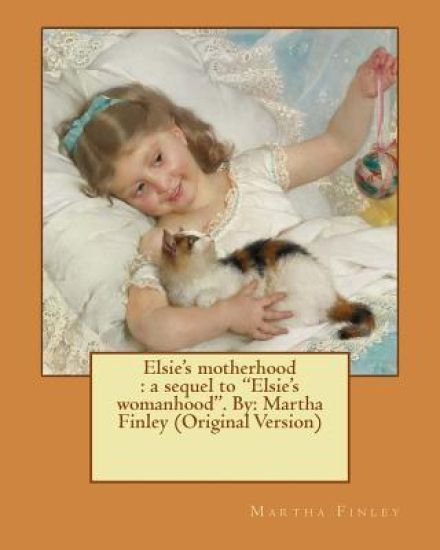 Elsie's motherhood: a sequel to "Elsie's womanhood". By: Martha Finley (Original Version)