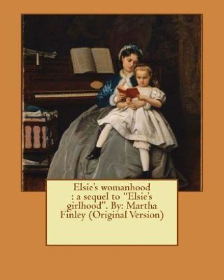 Elsie's womanhood: a sequel to "Elsie's girlhood". By: Martha Finley (Original Version)