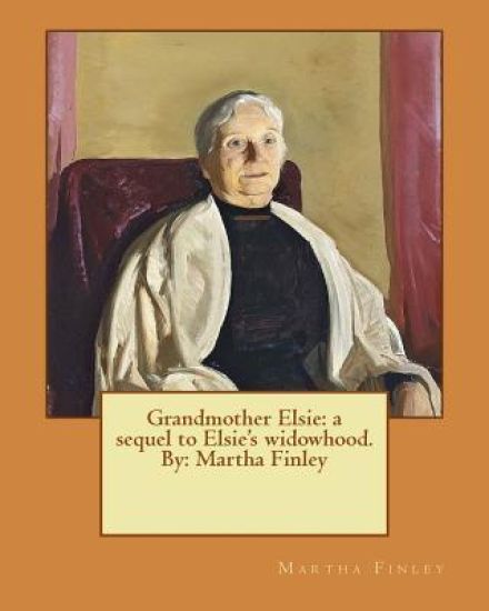 Grandmother Elsie: a sequel to Elsie's widowhood. By: Martha Finley