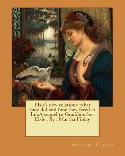 Elsie's new relations: what they did and how they fared at Ion.A sequel to Grandmother Elsie . By: Martha Finley