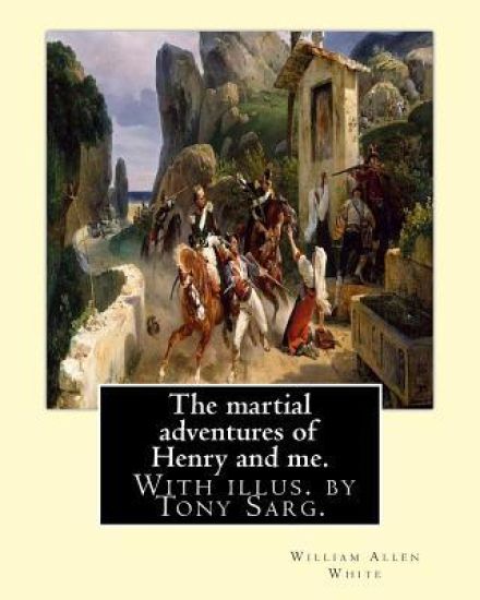 The martial adventures of Henry and me. With illus. by Tony Sarg.: By: William Allen White and illustrated By: Anthony Frederick Sarg (April 21, 1880