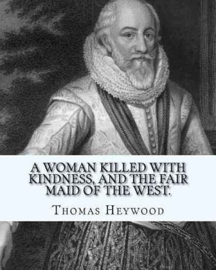 A woman killed with kindness, and The fair maid of the west. By: Thomas Heywood: editrd By: George Pierce Baker (April 4, 1866 - January 6, 1935), and