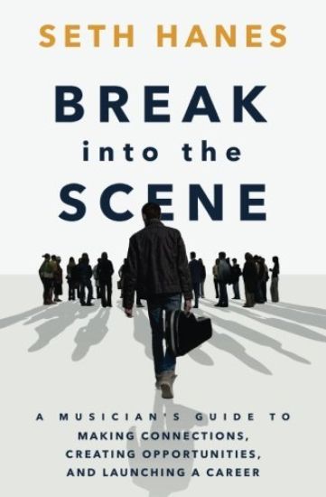 Break into the Scene: A Musician's Guide to Making Connections, Creating Opportunities, and Launching a Career