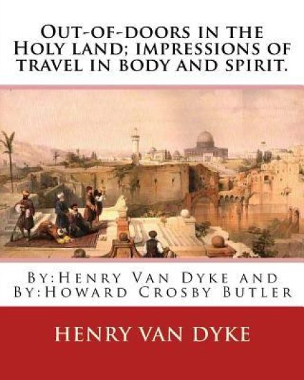Out-of-doors in the Holy land; impressions of travel in body and spirit.: By: Henry Van Dyke and By: Howard Crosby Butler (March 7, 1872 Croton Falls,