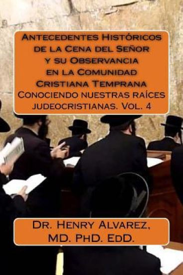 Antecedentes Históricos de la Cena del Señor y su Observancia en la Comunidad Cristiana Temprana: Conociendo nuestras raíces judeocristianas. Vol. 4