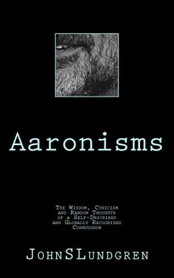 Aaronisms: The Wisdom, Cynicism and Random Thoughts of a Self-Proclaimed and Globally Recognized Curmudgeon