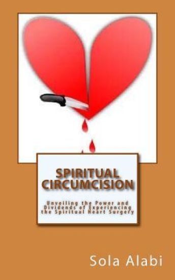 Spiritual Circumcision: Unveiling the Power and Dividends of Experiencing the Spiritual Heart Surgery