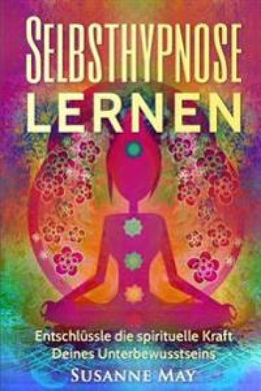 Selbsthypnose: Selbsthypnose lernen: Entschlüssle die spirituelle Kraft Deines Unterbewusstseins