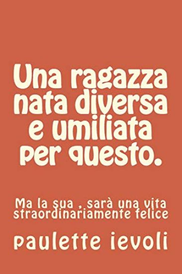 Una ragazza nata diversa e umiliata per questo.: Ma la sua, sarà una vita straordinariamente felice