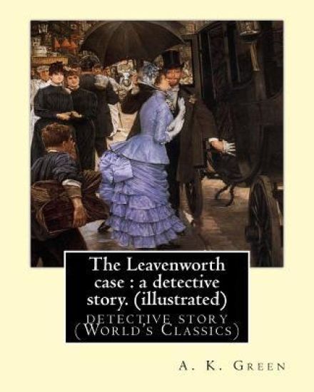 The Leavenworth case: a detective story. By: A. K. Green(illustrated): detective story (World's Classics) Anna Katharine Green