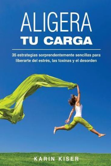 Aligera tu carga: 35 estrategias sorprendentemente sencillas para liberarte del estrés, las toxinas y el desorden