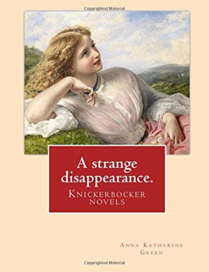 A strange disappearance. By: Anna Katharine Green. Knickerbocker novels: Anna Katharine Green (November 11, 1846 - April 11, 1935) was an American