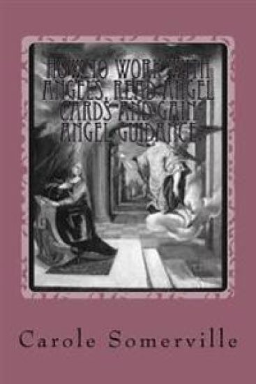How to Work with Angels, Read Angel Cards and gain Angel Guidance: Connect with the Angels