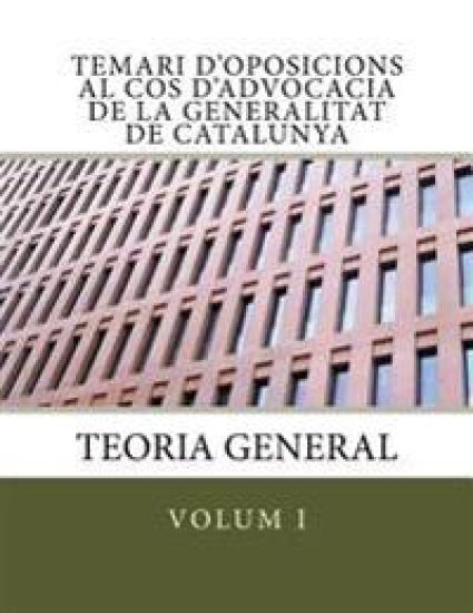 Temari d'oposicions al Cos d'Advocacia de la Generalitat de Catalunya: Volum I. Teoria General