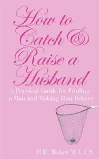 How To Catch & Raise A Husband: A Practical Guide for Finding a Man and Making Him Behave