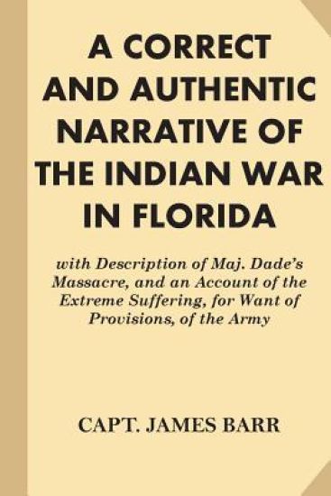 A Correct and Authentic Narrative of the Indian War in Florida: with Description of Maj. Dade's Massacre, and an Account of the Extreme Suffering, for