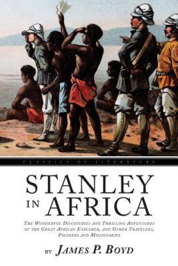 Stanley In Africa: The Wonderful Discoveries and Thrilling Adventures of the Great African Explorer, and Other Travelers, Pioneers and Mi