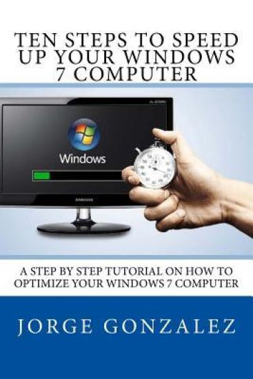 Ten Steps To Speed Up Your Windows 7 Computer: A Step By Step Tutorial On How To Optimize Your Windows 7 Computer