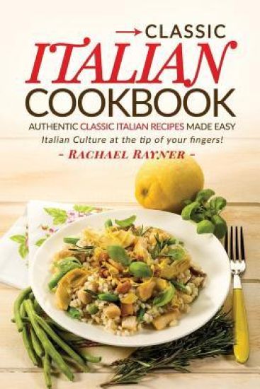 Classic Italian Cookbook - Authentic Classic Italian Recipes made easy: Italian Culture at the tip of your fingers!