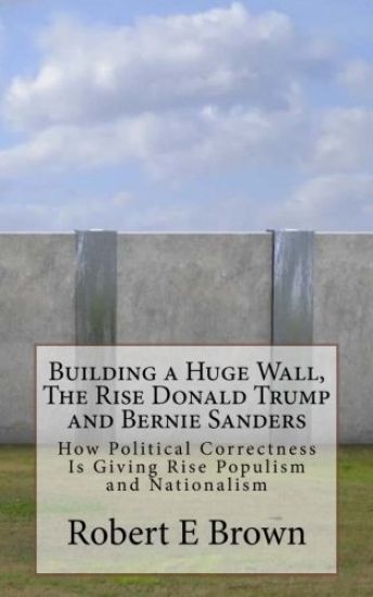 Building a Huge Wall, The Rise Donald Trump and Bernie Sanders: How Political Correctness Is Giving Rise Populism and Nationalism