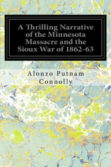 A Thrilling Narrative of the Minnesota Massacre and the Sioux War of 1862-63: Illustrated: Graphic Accounts of the Siege of Fort Ridgely, Battle of Bi