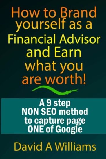 How to Brand yourself as a Financial Advisor and Earn what you are worth!: A 9 step NON SEO method to capture page ONE of Google