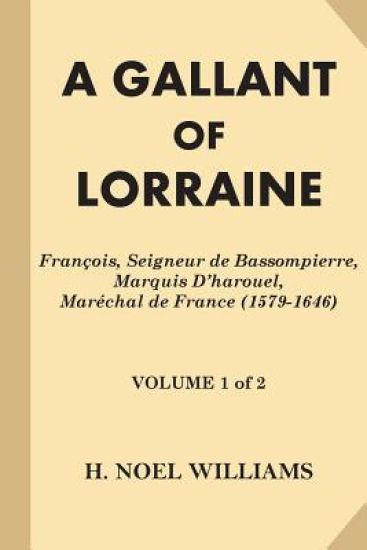 A Gallant of Lorraine [Volume 1 of 2]: Francois, Seigneur de Bassompierre, Marquis D'harouel, Marechal de France (1579-1646)