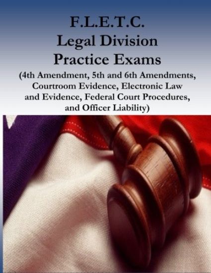 F.L.E.T.C. Legal Division Practice Exams: (4th Amendment, 5th and 6th Amendments, Courtroom Evidence, Electronic Law and Evidence, Federal Court Proce