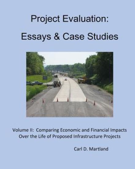 Project Evaluation: Essays and Case Studies: Comparing Economic and Financial Impacts Over the Life of Proposed Infrastructure Projects