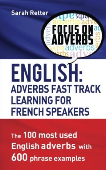 English: Adverbs Fast Track Learning for French Speakers.: The 100 most used English adverbs with 600 phrase examples.