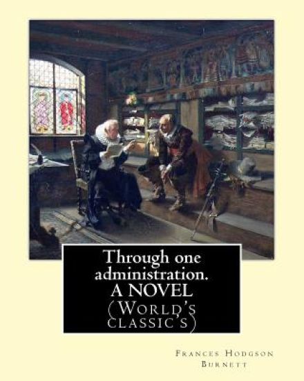Through one administration. By: Frances Hodgson Burnett. A NOVEL: (World's classic's)