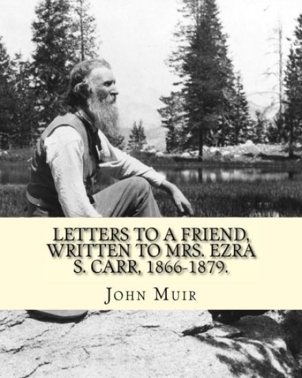 Letters to a friend, written to Mrs. Ezra S. Carr, 1866-1879. By: John Muir: Ezra Slocum Carr was a professor at the University of Wisconsin (where he