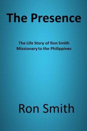 The Presence: The Life Story of Ron Smith Missionary to the Philippines