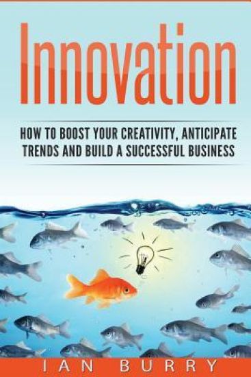 Innovation: How to Boost your Creativity, Anticipate Trends and Build a Successful Business