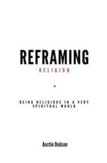 Reframing Religion: Being Religious In a Very Spiritual World