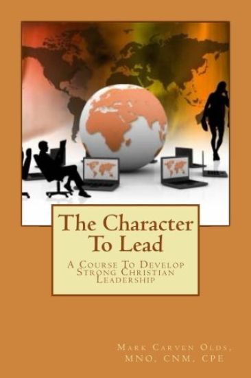 The Character To Lead: A Course To Develop Strong Christian Leadership
