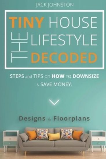 The Tiny House Lifestyle Decoded: Steps and Tips on How to Downsize and Save money. Designs&Floorplans.