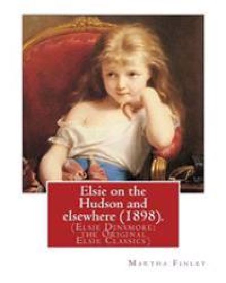 Elsie on the Hudson and elsewhere (1898). By: Martha Finley: (Elsie Dinsmore: the Original Elsie Classics)