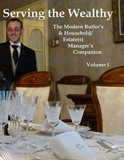 Serving the Wealthy: The Modern Butler's & Household/Estate(s) Manager's Companion, Volume I