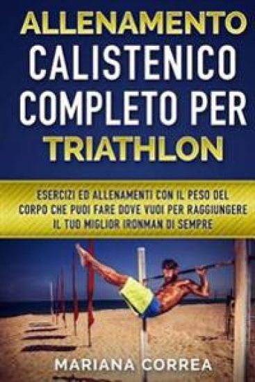 ALLENAMENTO CALISTENICO COMPLETO Per TRIATHLON: ESERCIZI ED ALLENAMENTI CON IL PESO DEL CORPO CHE PUOI FARE DOVE VUOI PER RAGGIUNGERE IL TUO MIGLIOR I