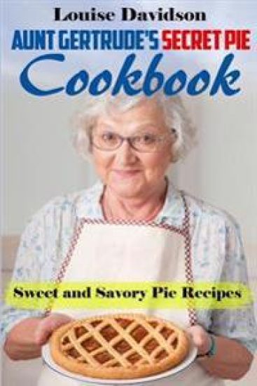 Aunt Gertrude's Secret Pie Cookbook: Sweet and Savory Pie Recipes