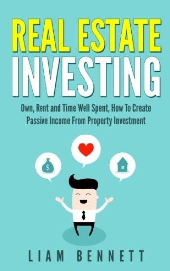 Real Estate Investing: Own, Rent and Time Well Spent: How To Create Passive Income From Property Investment