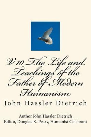 V 10 The Life and Teachings of the Father of Modern Humanism: John Hassler Dietrich