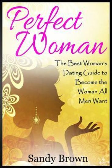Perfect Woman: The Best Woman's Dating Guide to Become the Woman All Men Want (dating guide, change yourself, dating, perfect marriage, tips and trick