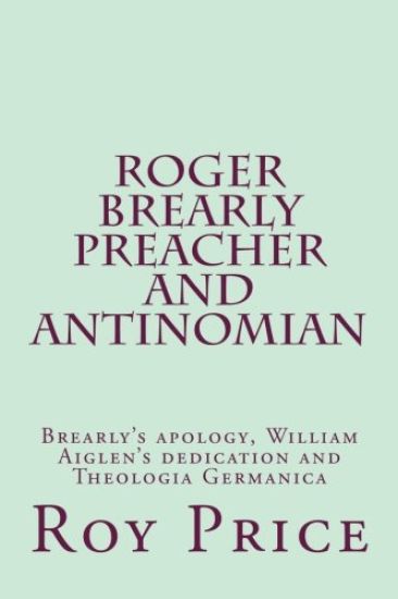Roger Brearly Preacher and Antinomian: Materials to Inform the Life and Beliefs of Roger Brearly