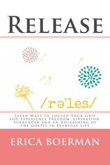 Release: Seven Ways to Loosen Your Grip and Experience Freedom, Liberation, Surrender and an Unleashing of the Gospel in Everyday Life